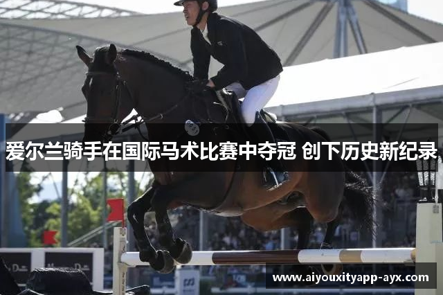 爱尔兰骑手在国际马术比赛中夺冠 创下历史新纪录