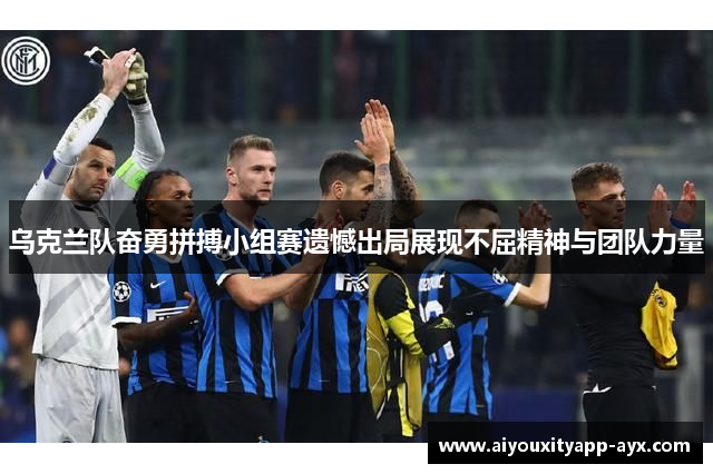 乌克兰队奋勇拼搏小组赛遗憾出局展现不屈精神与团队力量