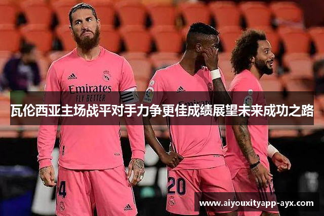 瓦伦西亚主场战平对手力争更佳成绩展望未来成功之路