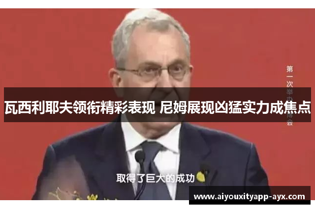 瓦西利耶夫领衔精彩表现 尼姆展现凶猛实力成焦点