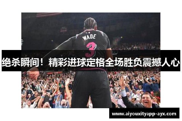 绝杀瞬间！精彩进球定格全场胜负震撼人心