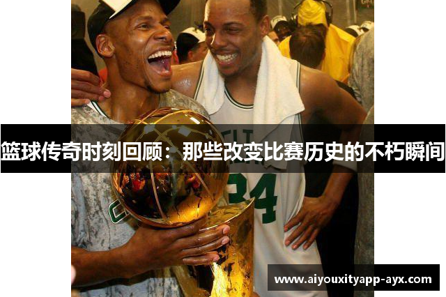 篮球传奇时刻回顾：那些改变比赛历史的不朽瞬间
