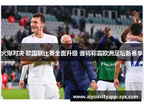 火爆对决 欧国联比赛全面升级 谁将称霸欧洲足坛新赛季
