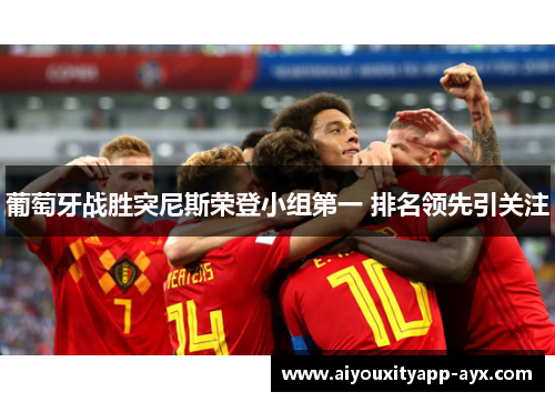 葡萄牙战胜突尼斯荣登小组第一 排名领先引关注