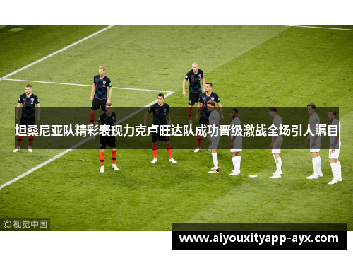 坦桑尼亚队精彩表现力克卢旺达队成功晋级激战全场引人瞩目
