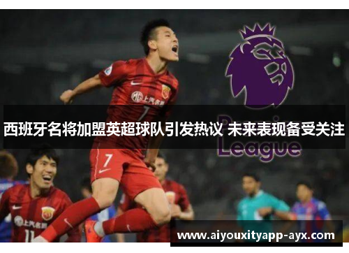 西班牙名将加盟英超球队引发热议 未来表现备受关注