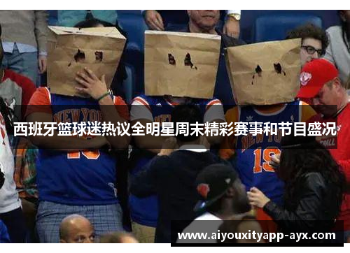 西班牙篮球迷热议全明星周末精彩赛事和节目盛况