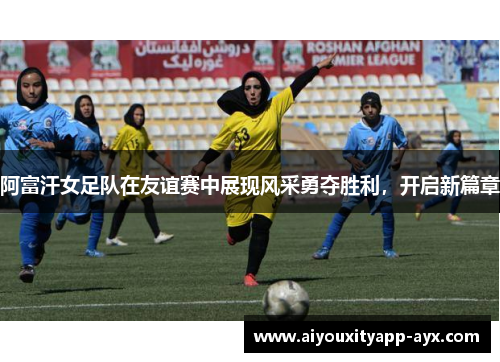 阿富汗女足队在友谊赛中展现风采勇夺胜利，开启新篇章