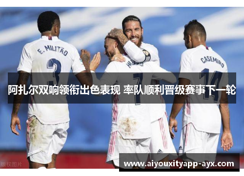阿扎尔双响领衔出色表现 率队顺利晋级赛事下一轮