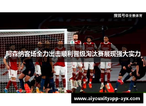 阿森纳客场全力出击顺利晋级淘汰赛展现强大实力