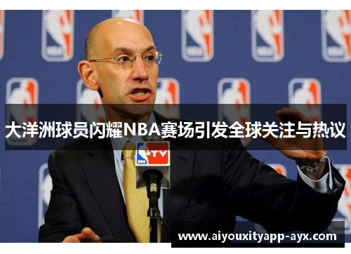 大洋洲球员闪耀NBA赛场引发全球关注与热议