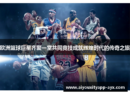 欧洲篮球巨星齐聚一堂共同竞技成就辉煌时代的传奇之旅