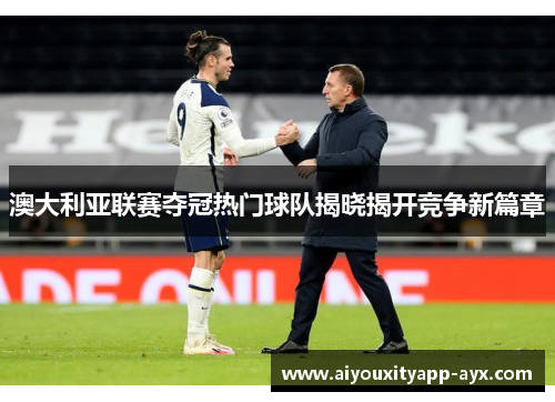 澳大利亚联赛夺冠热门球队揭晓揭开竞争新篇章