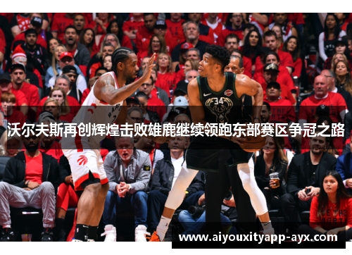 沃尔夫斯再创辉煌击败雄鹿继续领跑东部赛区争冠之路