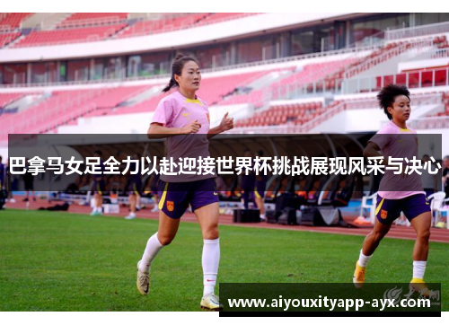 巴拿马女足全力以赴迎接世界杯挑战展现风采与决心