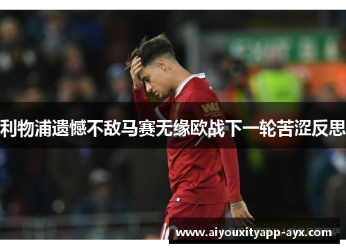 利物浦遗憾不敌马赛无缘欧战下一轮苦涩反思