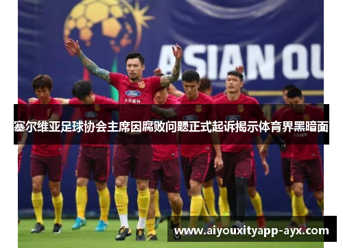塞尔维亚足球协会主席因腐败问题正式起诉揭示体育界黑暗面