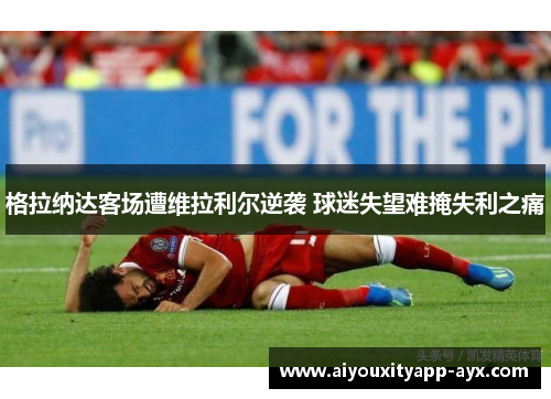 格拉纳达客场遭维拉利尔逆袭 球迷失望难掩失利之痛
