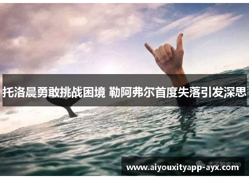 托洛晨勇敢挑战困境 勒阿弗尔首度失落引发深思