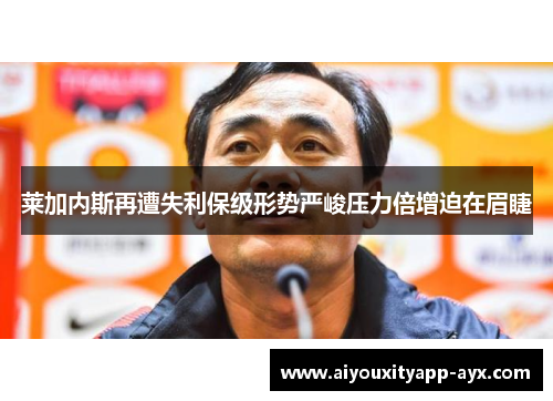 莱加内斯再遭失利保级形势严峻压力倍增迫在眉睫