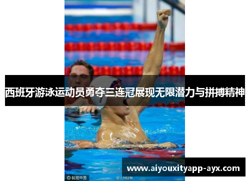 西班牙游泳运动员勇夺三连冠展现无限潜力与拼搏精神