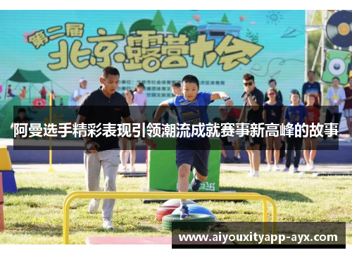 阿曼选手精彩表现引领潮流成就赛事新高峰的故事