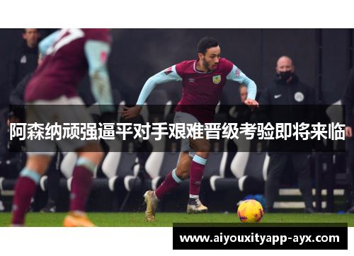 阿森纳顽强逼平对手艰难晋级考验即将来临