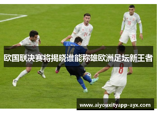欧国联决赛将揭晓谁能称雄欧洲足坛新王者