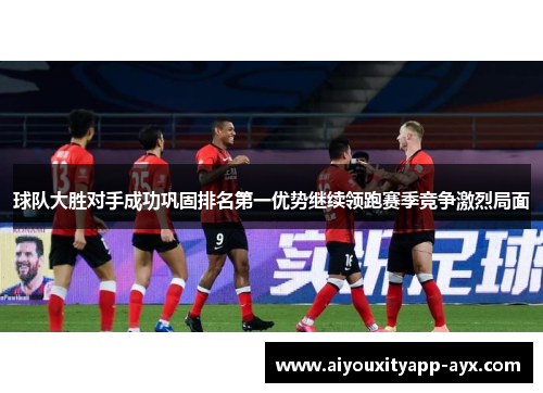 球队大胜对手成功巩固排名第一优势继续领跑赛季竞争激烈局面