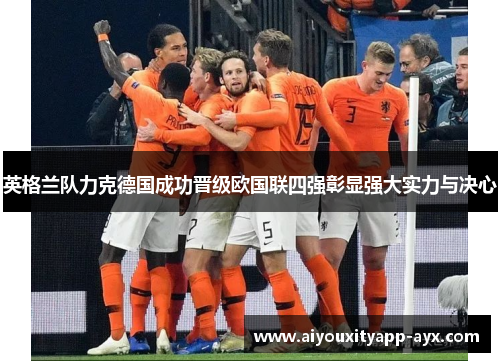 英格兰队力克德国成功晋级欧国联四强彰显强大实力与决心