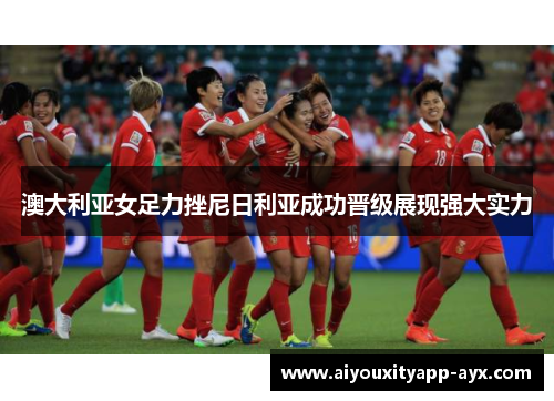 澳大利亚女足力挫尼日利亚成功晋级展现强大实力
