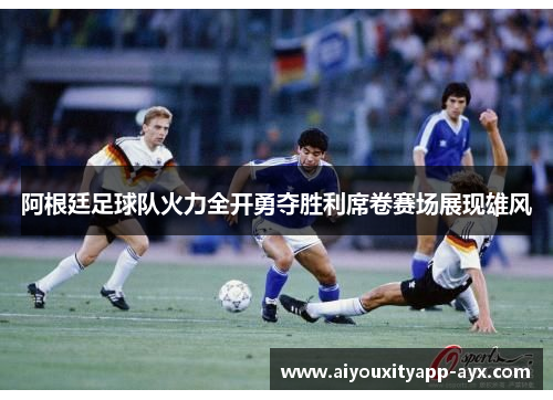 阿根廷足球队火力全开勇夺胜利席卷赛场展现雄风
