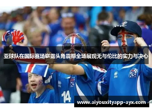 亚球队在国际赛场崭露头角震撼全场展现无与伦比的实力与决心