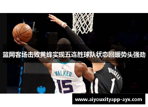 篮网客场击败黄蜂实现五连胜球队状态回暖势头强劲