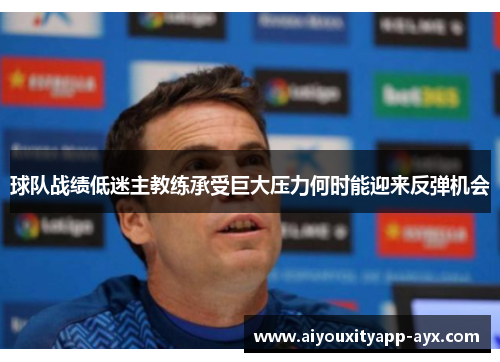 球队战绩低迷主教练承受巨大压力何时能迎来反弹机会