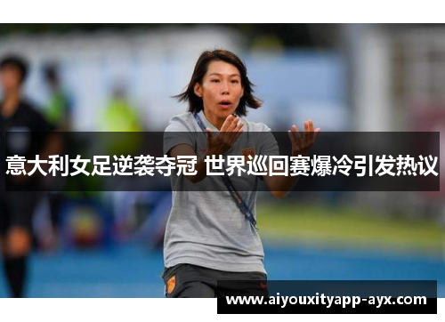 意大利女足逆袭夺冠 世界巡回赛爆冷引发热议