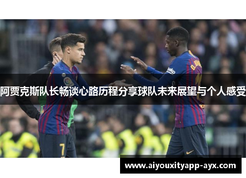 阿贾克斯队长畅谈心路历程分享球队未来展望与个人感受
