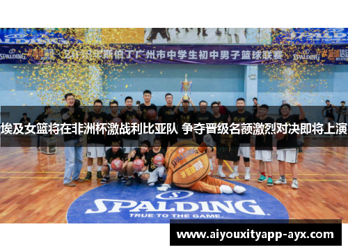 埃及女篮将在非洲杯激战利比亚队 争夺晋级名额激烈对决即将上演