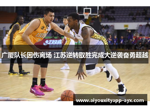 广厦队长因伤离场 江苏逆转取胜完成大逆袭奋勇超越