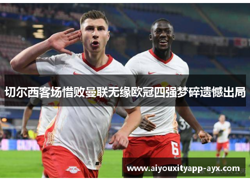 切尔西客场惜败曼联无缘欧冠四强梦碎遗憾出局