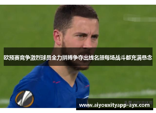 欧预赛竞争激烈球员全力拼搏争夺出线名额每场战斗都充满悬念