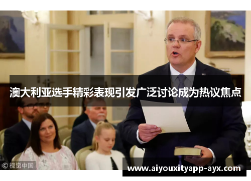澳大利亚选手精彩表现引发广泛讨论成为热议焦点