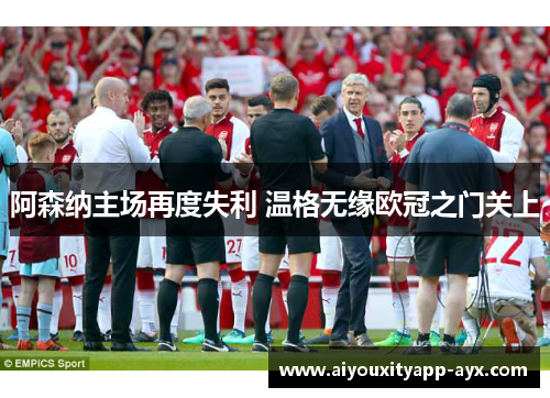 阿森纳主场再度失利 温格无缘欧冠之门关上