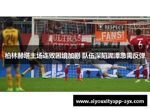 柏林赫塔主场连败困境加剧 队伍深陷泥潭急需反弹