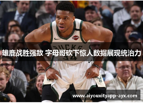 雄鹿战胜强敌 字母哥砍下惊人数据展现统治力