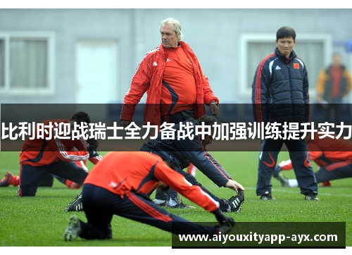 比利时迎战瑞士全力备战中加强训练提升实力