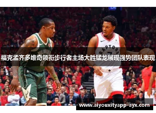福克孟齐多维奇领衔步行者主场大胜猛龙展现强势团队表现