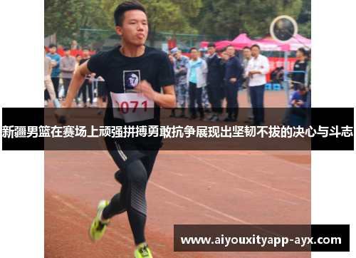 新疆男篮在赛场上顽强拼搏勇敢抗争展现出坚韧不拔的决心与斗志