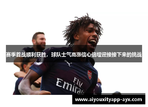 赛季首战顺利获胜，球队士气高涨信心倍增迎接接下来的挑战