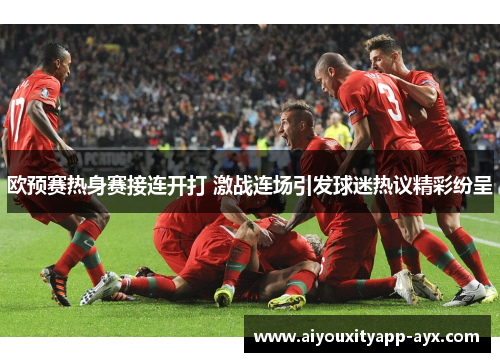 欧预赛热身赛接连开打 激战连场引发球迷热议精彩纷呈